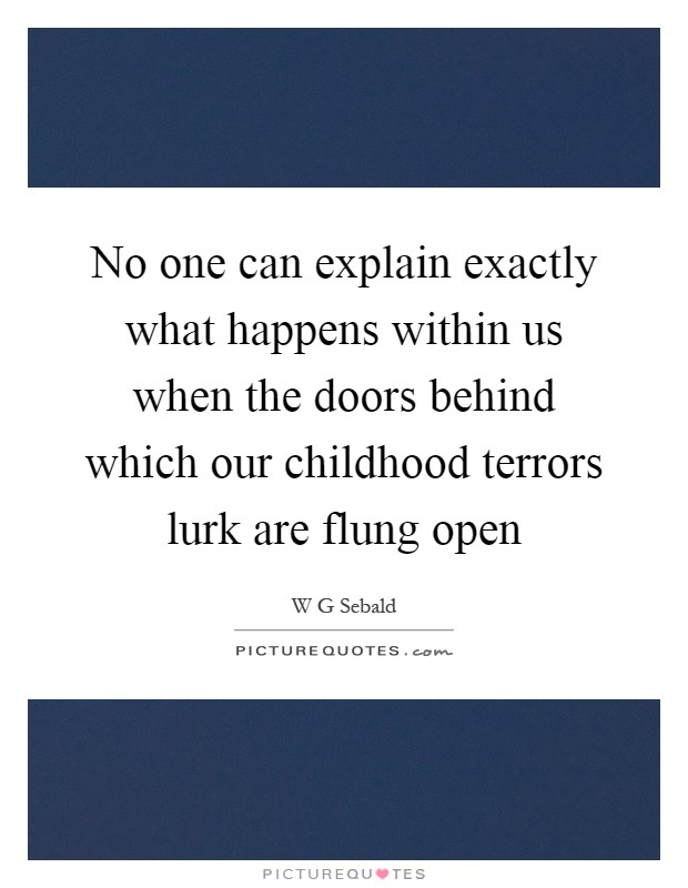 No one can explain exactly what happens within us when the doors behind which our childhood terrors lurk are flung open Picture Quote #1