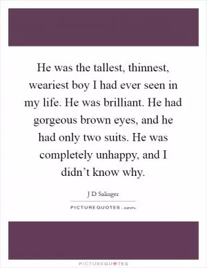 He was the tallest, thinnest, weariest boy I had ever seen in my life. He was brilliant. He had gorgeous brown eyes, and he had only two suits. He was completely unhappy, and I didn’t know why Picture Quote #1