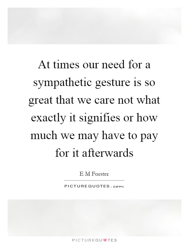At times our need for a sympathetic gesture is so great that we care not what exactly it signifies or how much we may have to pay for it afterwards Picture Quote #1