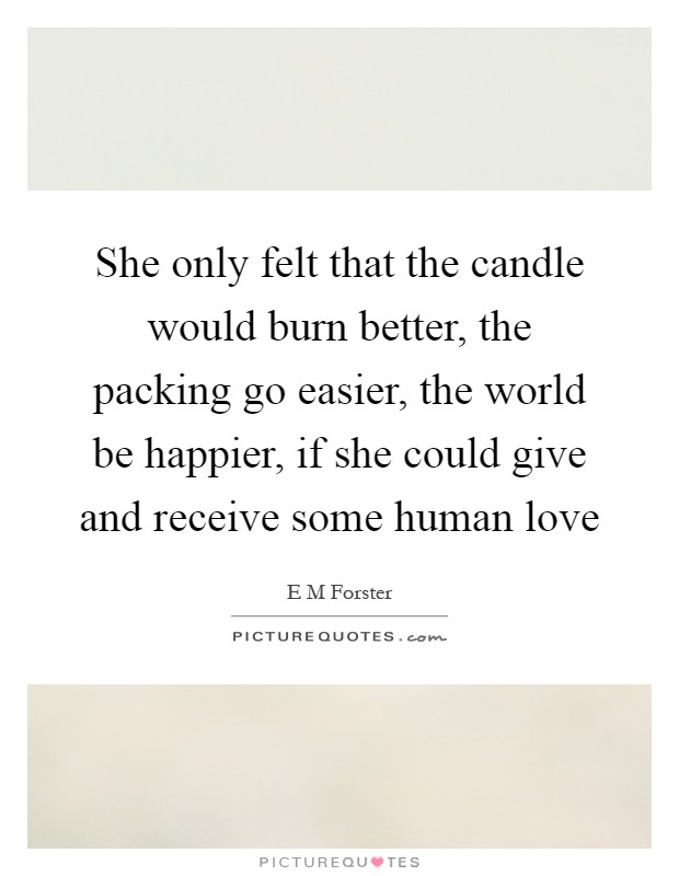 She only felt that the candle would burn better, the packing go easier, the world be happier, if she could give and receive some human love Picture Quote #1