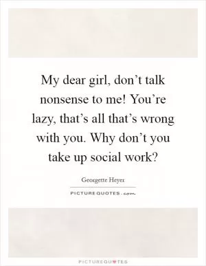 My dear girl, don’t talk nonsense to me! You’re lazy, that’s all that’s wrong with you. Why don’t you take up social work? Picture Quote #1