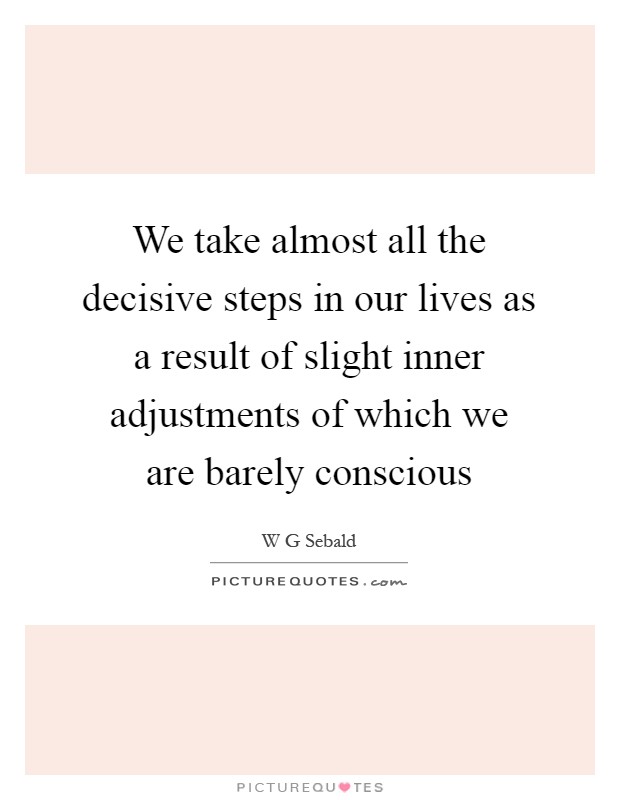We take almost all the decisive steps in our lives as a result of slight inner adjustments of which we are barely conscious Picture Quote #1