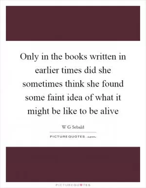 Only in the books written in earlier times did she sometimes think she found some faint idea of what it might be like to be alive Picture Quote #1