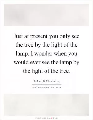 Just at present you only see the tree by the light of the lamp. I wonder when you would ever see the lamp by the light of the tree Picture Quote #1