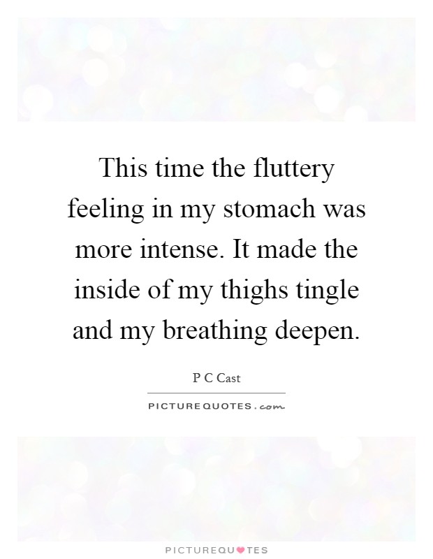 This time the fluttery feeling in my stomach was more intense. It made the inside of my thighs tingle and my breathing deepen Picture Quote #1
