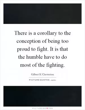 There is a corollary to the conception of being too proud to fight. It is that the humble have to do most of the fighting Picture Quote #1