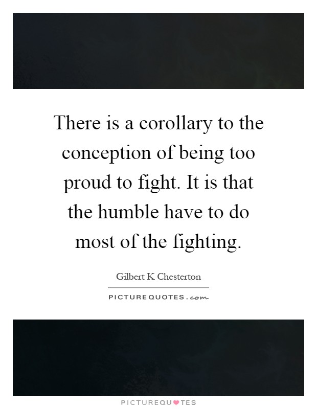 There is a corollary to the conception of being too proud to fight. It is that the humble have to do most of the fighting Picture Quote #1