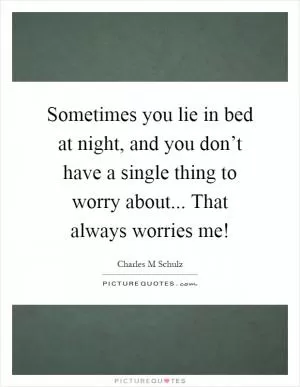 Sometimes you lie in bed at night, and you don’t have a single thing to worry about... That always worries me! Picture Quote #1