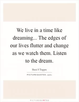 We live in a time like dreaming... The edges of our lives flutter and change as we watch them. Listen to the dream Picture Quote #1
