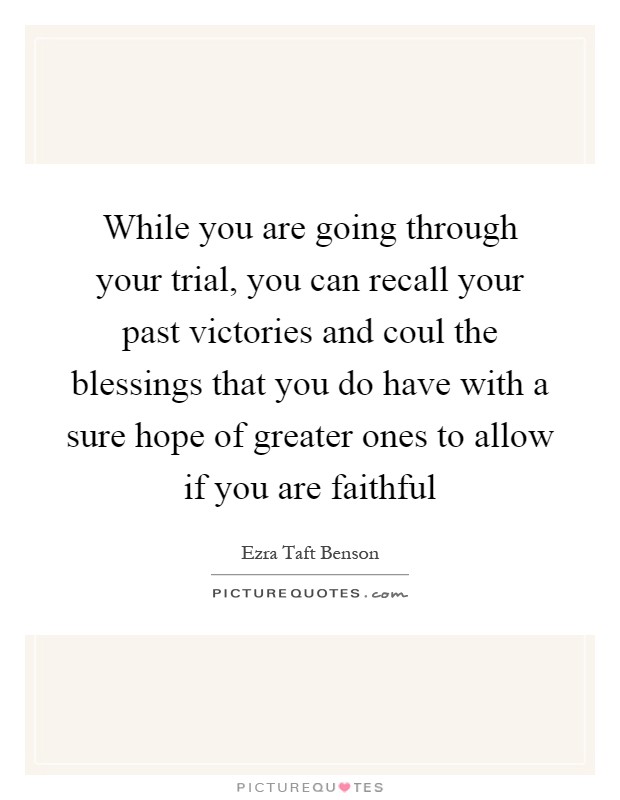 While you are going through your trial, you can recall your past victories and coul the blessings that you do have with a sure hope of greater ones to allow if you are faithful Picture Quote #1