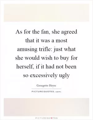 As for the fan, she agreed that it was a most amusing trifle: just what she would wish to buy for herself, if it had not been so excessively ugly Picture Quote #1