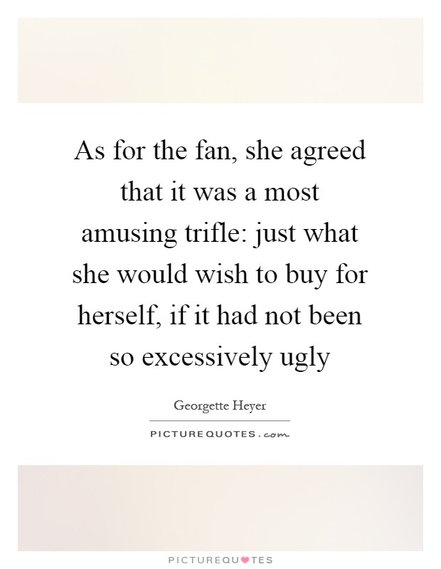 As for the fan, she agreed that it was a most amusing trifle: just what she would wish to buy for herself, if it had not been so excessively ugly Picture Quote #1