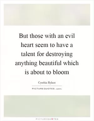 But those with an evil heart seem to have a talent for destroying anything beautiful which is about to bloom Picture Quote #1