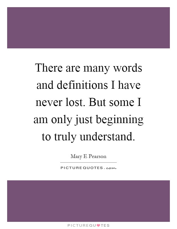 There are many words and definitions I have never lost. But some I am only just beginning to truly understand Picture Quote #1