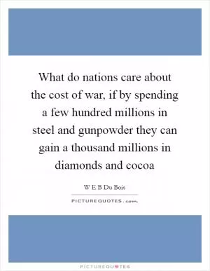 What do nations care about the cost of war, if by spending a few hundred millions in steel and gunpowder they can gain a thousand millions in diamonds and cocoa Picture Quote #1