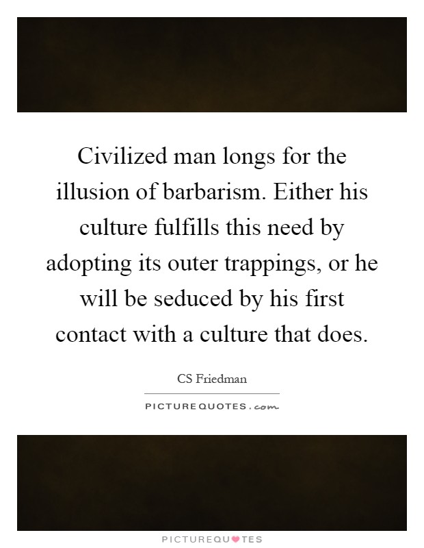Civilized man longs for the illusion of barbarism. Either his culture fulfills this need by adopting its outer trappings, or he will be seduced by his first contact with a culture that does Picture Quote #1