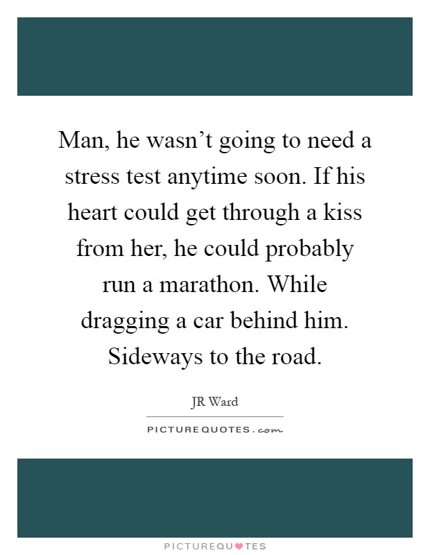 Man, he wasn't going to need a stress test anytime soon. If his heart could get through a kiss from her, he could probably run a marathon. While dragging a car behind him. Sideways to the road Picture Quote #1