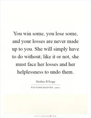 You win some, you lose some, and your losses are never made up to you. She will simply have to do without; like it or not, she must face her losses and her helplessness to undo them Picture Quote #1