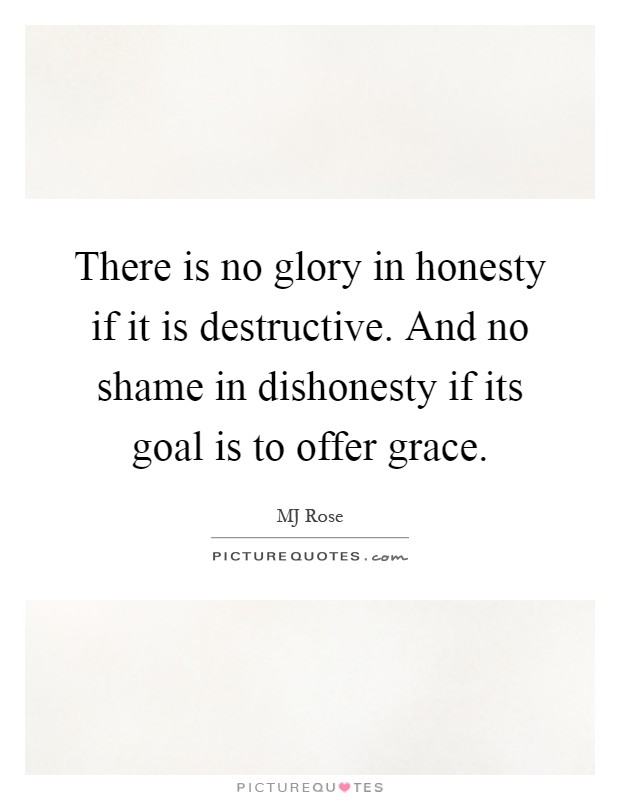 There is no glory in honesty if it is destructive. And no shame in dishonesty if its goal is to offer grace Picture Quote #1