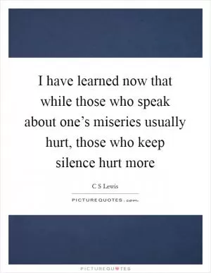 I have learned now that while those who speak about one’s miseries usually hurt, those who keep silence hurt more Picture Quote #1