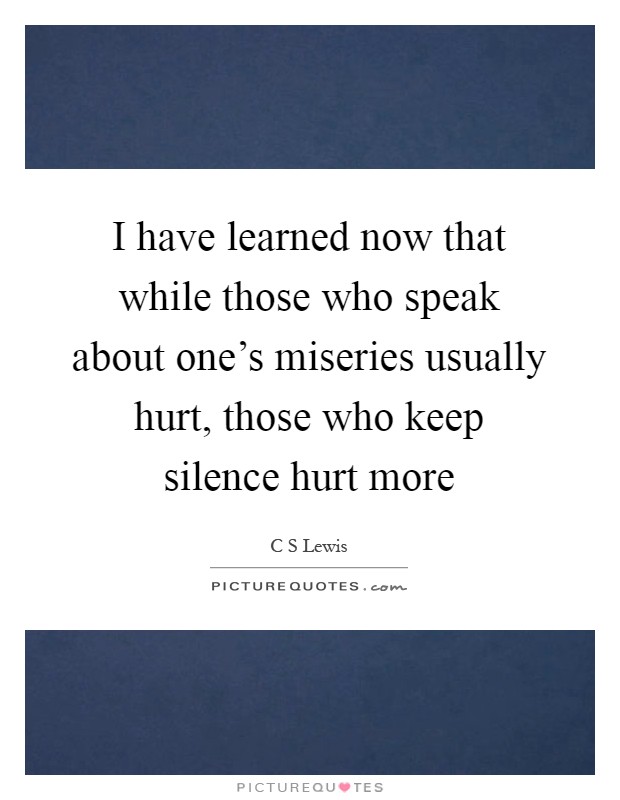 I have learned now that while those who speak about one's miseries usually hurt, those who keep silence hurt more Picture Quote #1