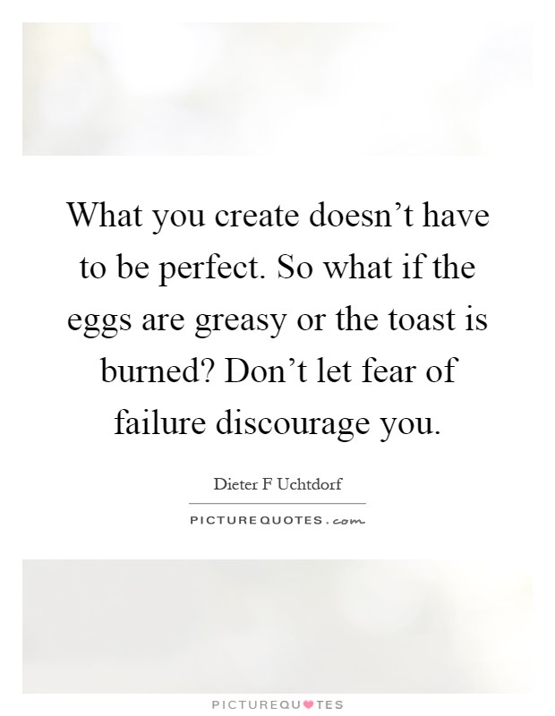 What you create doesn't have to be perfect. So what if the eggs are greasy or the toast is burned? Don't let fear of failure discourage you Picture Quote #1