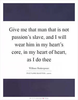 Give me that man that is not passion’s slave, and I will wear him in my heart’s core, in my heart of heart, as I do thee Picture Quote #1