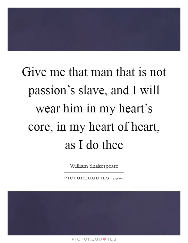 Give me that man that is not passion's slave, and I will wear him in my heart's core, in my heart of heart, as I do thee Picture Quote #1