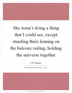 She wasn’t doing a thing that I could see, except standing there leaning on the balcony railing, holding the universe together Picture Quote #1