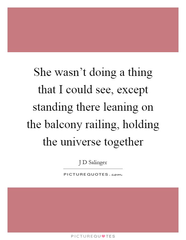 She wasn't doing a thing that I could see, except standing there leaning on the balcony railing, holding the universe together Picture Quote #1