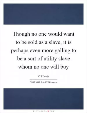 Though no one would want to be sold as a slave, it is perhaps even more galling to be a sort of utility slave whom no one will buy Picture Quote #1