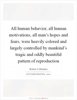 All human behavior, all human motivations, all man’s hopes and fears, were heavily colored and largely controlled by mankind’s tragic and oddly beautiful pattern of reproduction Picture Quote #1