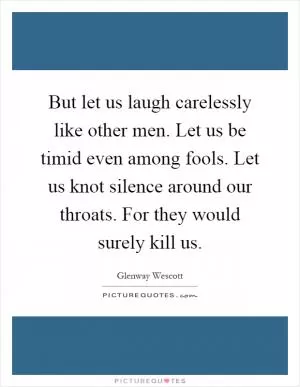 But let us laugh carelessly like other men. Let us be timid even among fools. Let us knot silence around our throats. For they would surely kill us Picture Quote #1