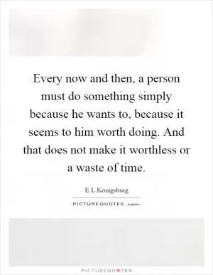 Every now and then, a person must do something simply because he wants to, because it seems to him worth doing. And that does not make it worthless or a waste of time Picture Quote #1