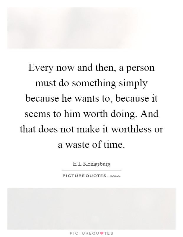 Every now and then, a person must do something simply because he wants to, because it seems to him worth doing. And that does not make it worthless or a waste of time Picture Quote #1