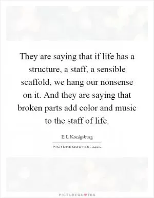 They are saying that if life has a structure, a staff, a sensible scaffold, we hang our nonsense on it. And they are saying that broken parts add color and music to the staff of life Picture Quote #1