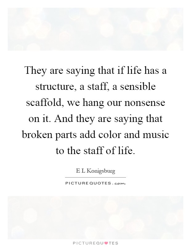 They are saying that if life has a structure, a staff, a sensible scaffold, we hang our nonsense on it. And they are saying that broken parts add color and music to the staff of life Picture Quote #1