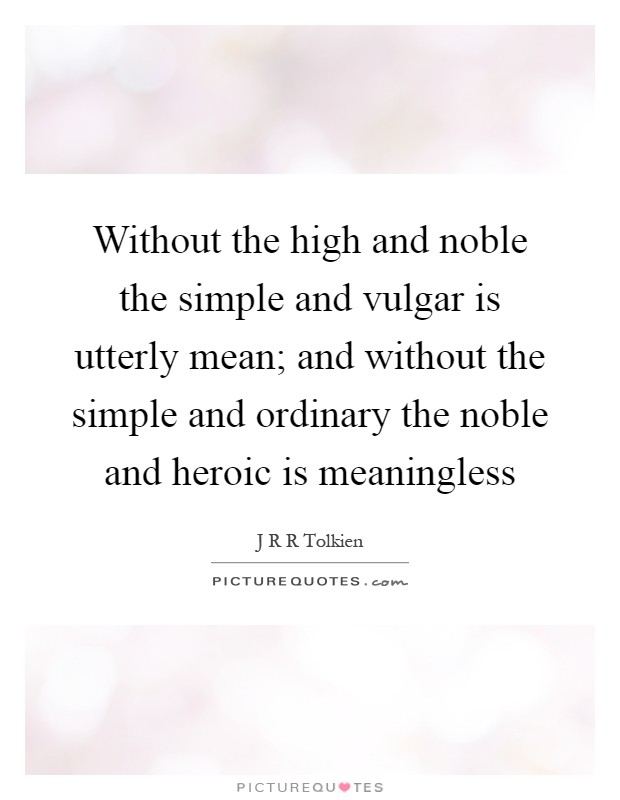 Without the high and noble the simple and vulgar is utterly mean; and without the simple and ordinary the noble and heroic is meaningless Picture Quote #1