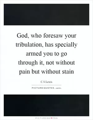 God, who foresaw your tribulation, has specially armed you to go through it, not without pain but without stain Picture Quote #1