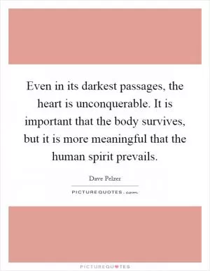 Even in its darkest passages, the heart is unconquerable. It is important that the body survives, but it is more meaningful that the human spirit prevails Picture Quote #1