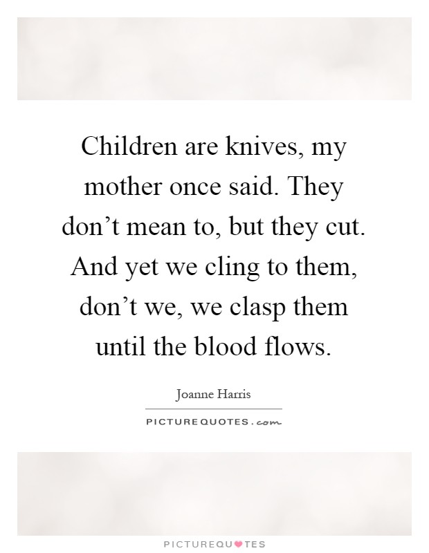 Children are knives, my mother once said. They don't mean to, but they cut. And yet we cling to them, don't we, we clasp them until the blood flows Picture Quote #1