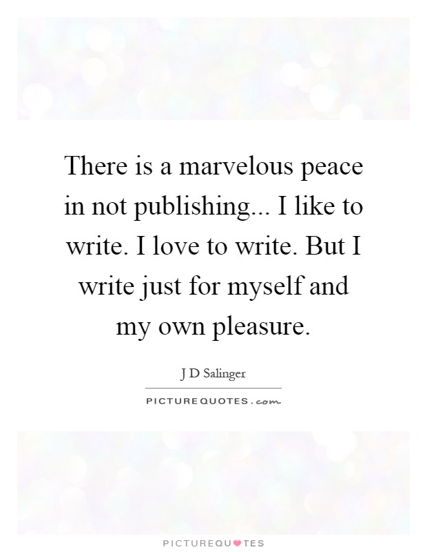 There is a marvelous peace in not publishing... I like to write. I love to write. But I write just for myself and my own pleasure Picture Quote #1