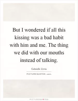 But I wondered if all this kissing was a bad habit with him and me. The thing we did with our mouths instead of talking Picture Quote #1