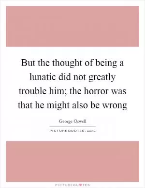 But the thought of being a lunatic did not greatly trouble him; the horror was that he might also be wrong Picture Quote #1
