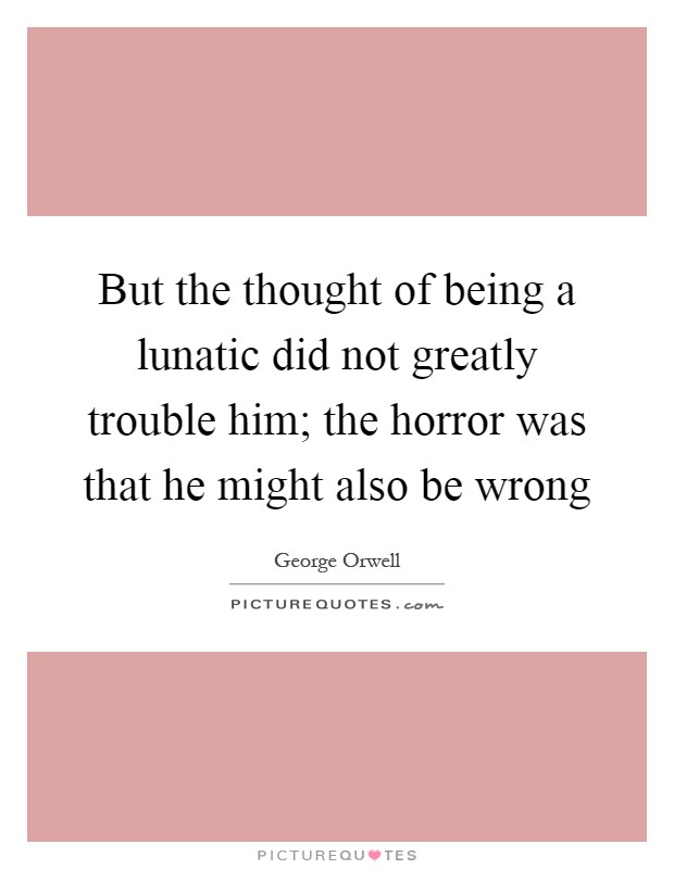 But the thought of being a lunatic did not greatly trouble him; the horror was that he might also be wrong Picture Quote #1