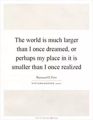 The world is much larger than I once dreamed, or perhaps my place in it is smaller than I once realized Picture Quote #1