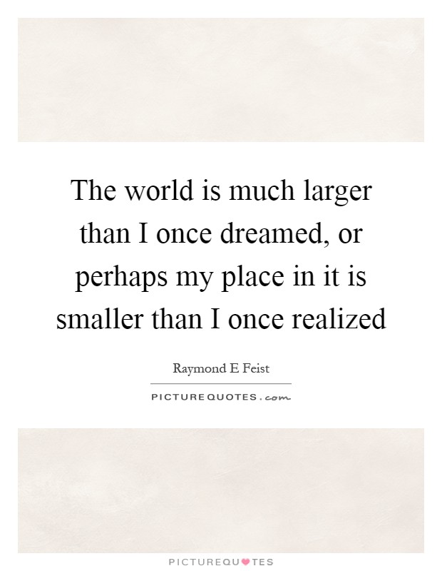 The world is much larger than I once dreamed, or perhaps my place in it is smaller than I once realized Picture Quote #1