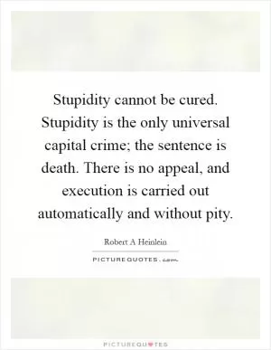 Stupidity cannot be cured. Stupidity is the only universal capital crime; the sentence is death. There is no appeal, and execution is carried out automatically and without pity Picture Quote #1