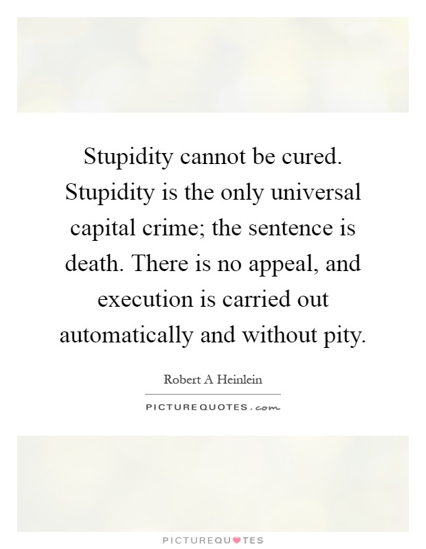 Stupidity cannot be cured. Stupidity is the only universal capital crime; the sentence is death. There is no appeal, and execution is carried out automatically and without pity Picture Quote #1