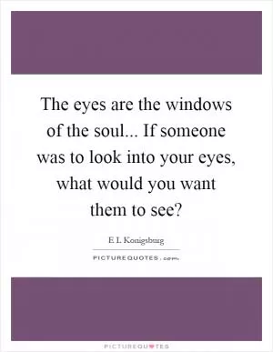 The eyes are the windows of the soul... If someone was to look into your eyes, what would you want them to see? Picture Quote #1
